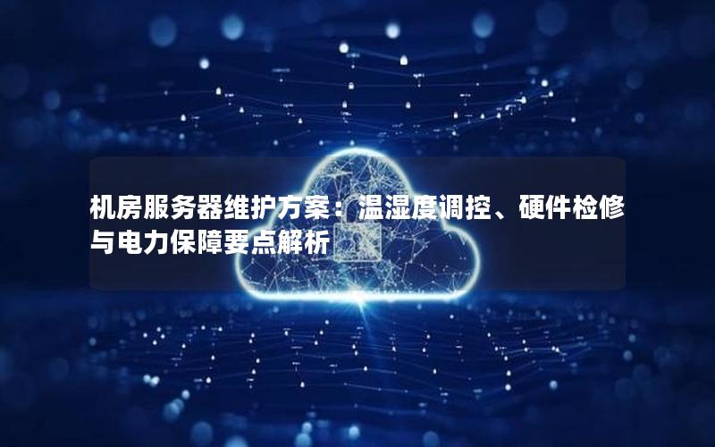机房服务器维护方案：温湿度调控、硬件检修与电力保障要点解析