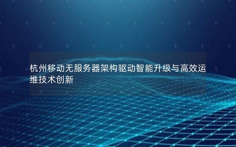 杭州移动无服务器架构驱动智能升级与高效运维技术创新