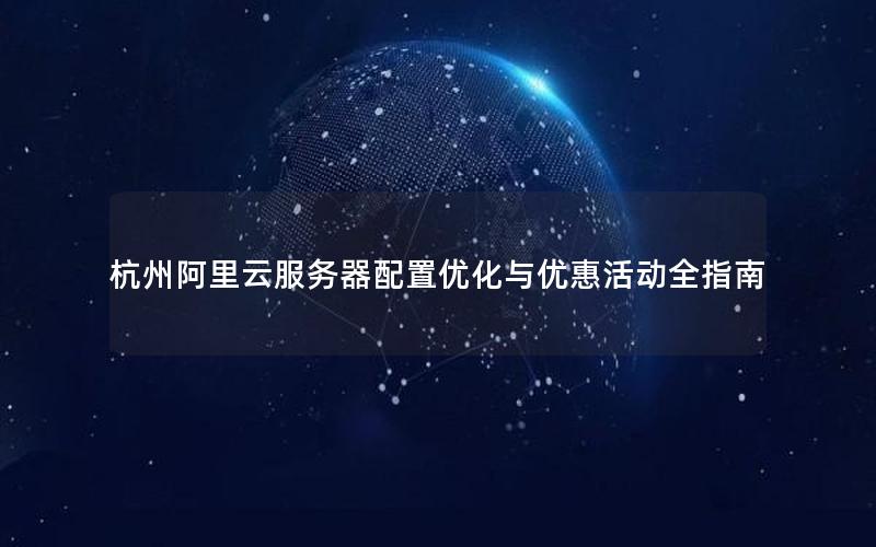 杭州阿里云服务器配置优化与优惠活动全指南