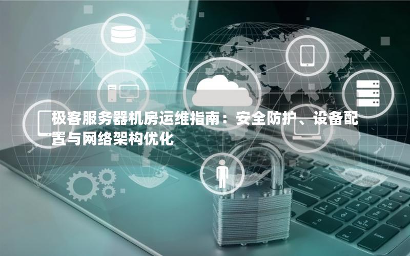 极客服务器机房运维指南：安全防护、设备配置与网络架构优化
