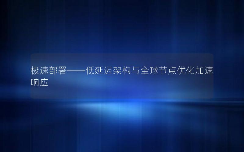 极速部署——低延迟架构与全球节点优化加速响应
