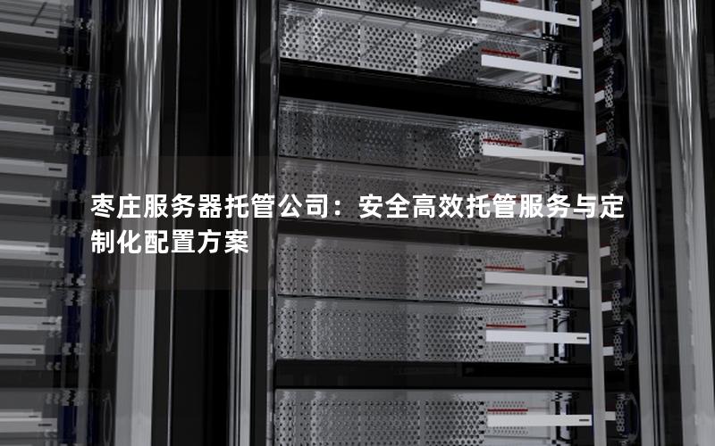 枣庄服务器托管公司：安全高效托管服务与定制化配置方案