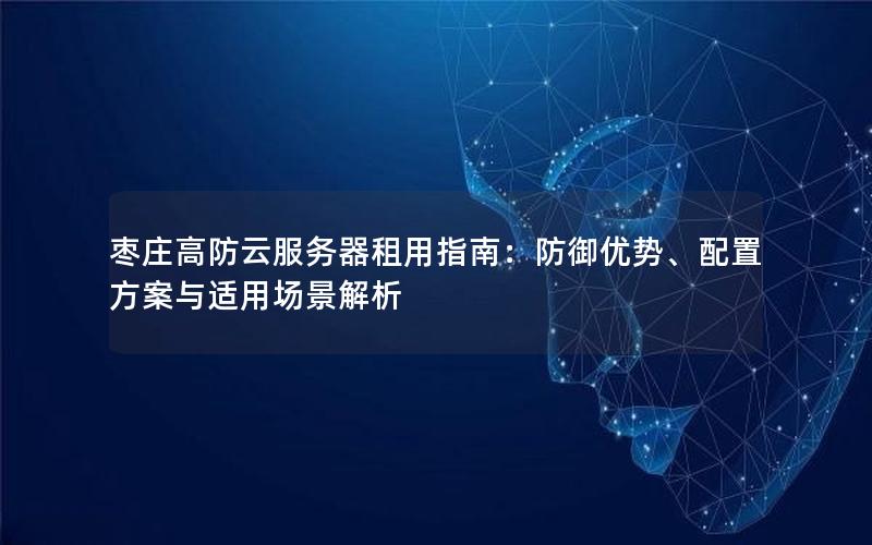 枣庄高防云服务器租用指南：防御优势、配置方案与适用场景解析