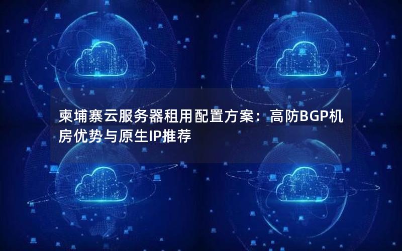 柬埔寨云服务器租用配置方案：高防BGP机房优势与原生IP推荐