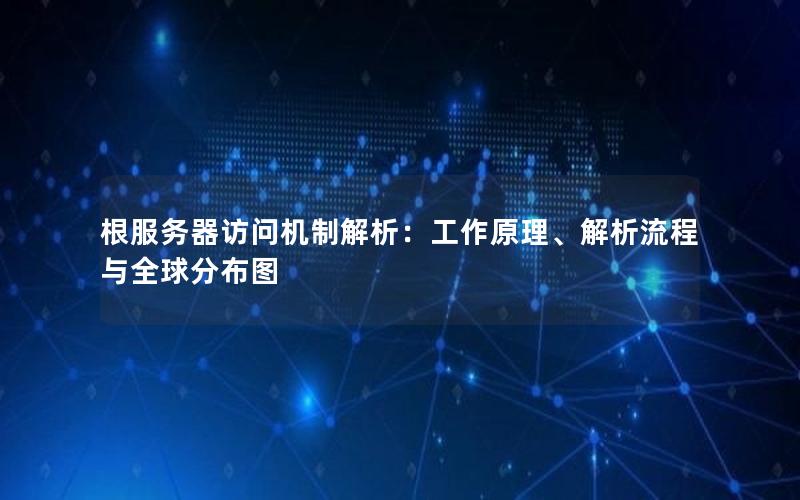 根服务器访问机制解析：工作原理、解析流程与全球分布图