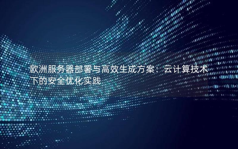 欧洲服务器部署与高效生成方案：云计算技术下的安全优化实践