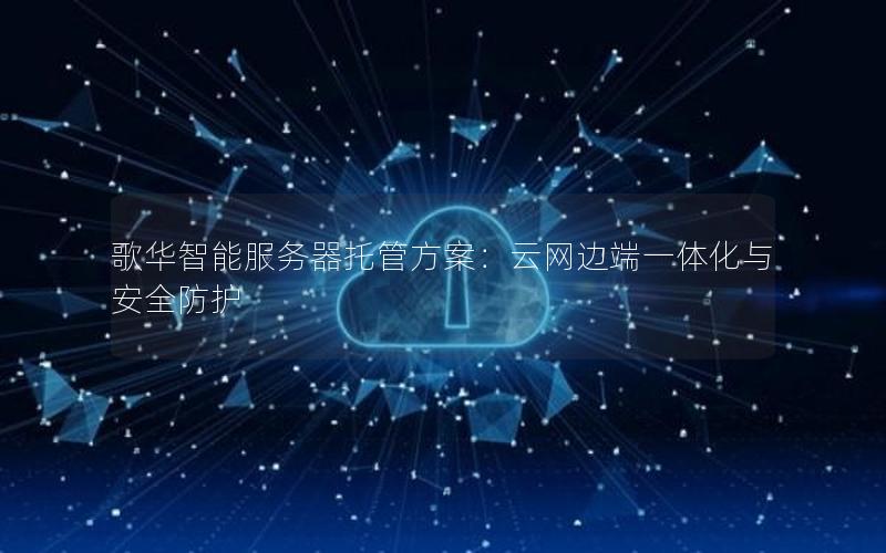 歌华智能服务器托管方案：云网边端一体化与安全防护