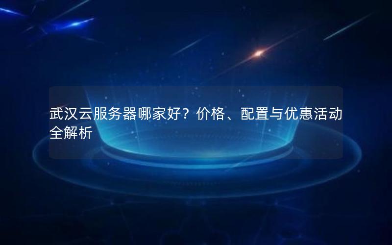 武汉云服务器哪家好？价格、配置与优惠活动全解析