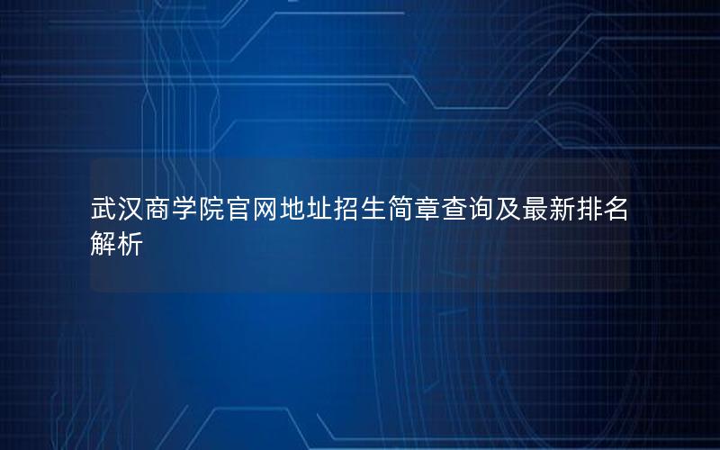 武汉商学院官网地址招生简章查询及最新排名解析