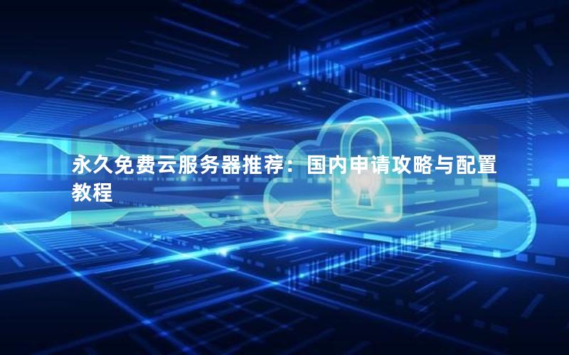 永久免费云服务器推荐：国内申请攻略与配置教程