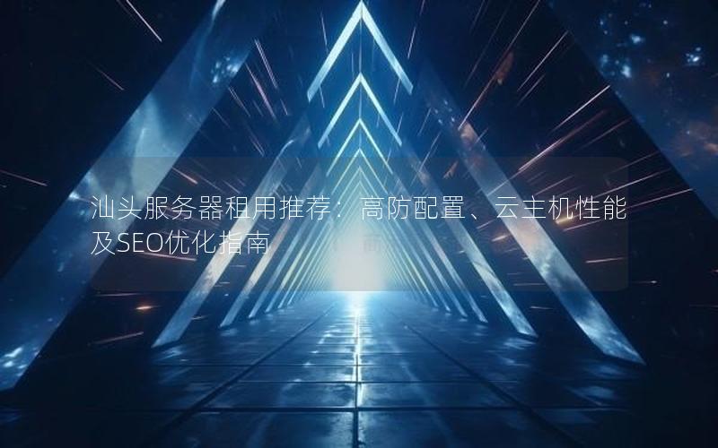 汕头服务器租用推荐：高防配置、云主机性能及SEO优化指南