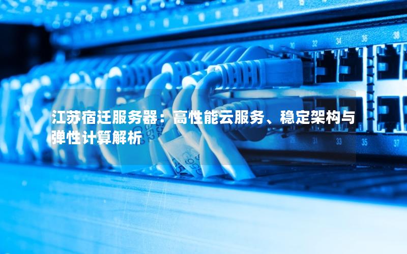 江苏宿迁服务器：高性能云服务、稳定架构与弹性计算解析