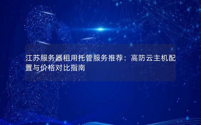 江苏服务器租用托管服务推荐：高防云主机配置与价格对比指南