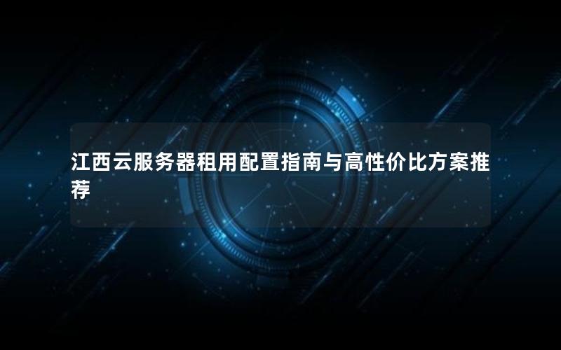 江西云服务器租用配置指南与高性价比方案推荐