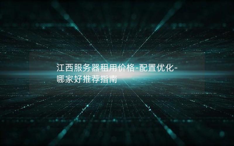 江西服务器租用价格-配置优化-哪家好推荐指南
