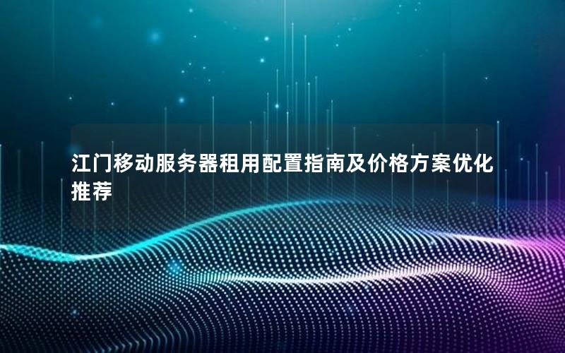 江门移动服务器租用配置指南及价格方案优化推荐
