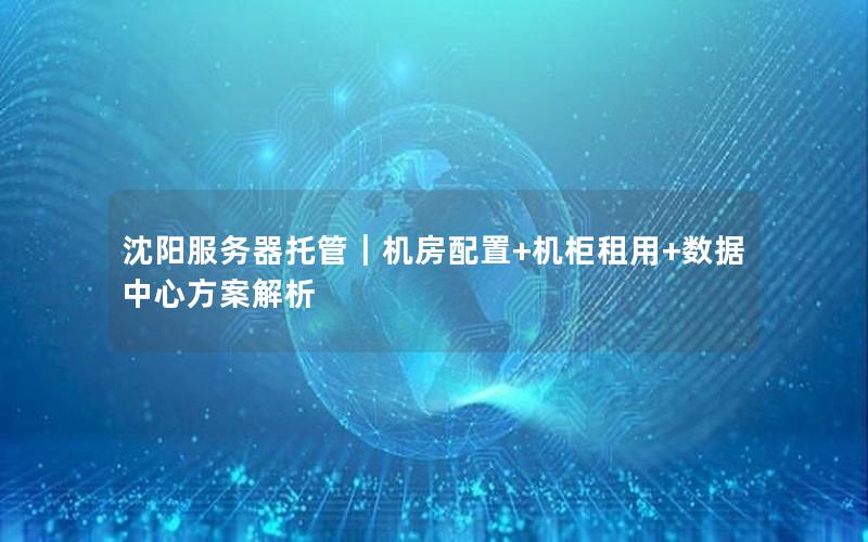 沈阳服务器托管｜机房配置+机柜租用+数据中心方案解析