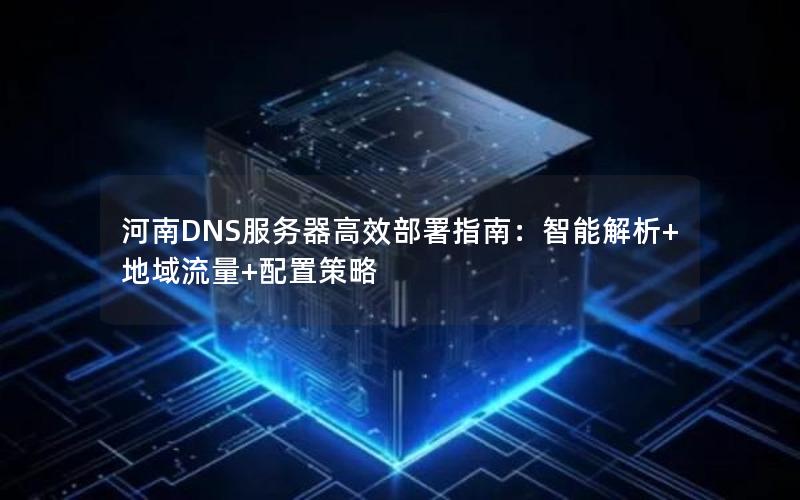 河南DNS服务器高效部署指南：智能解析+地域流量+配置策略