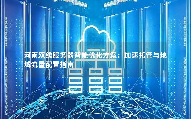 河南双线服务器智能优化方案：加速托管与地域流量配置指南