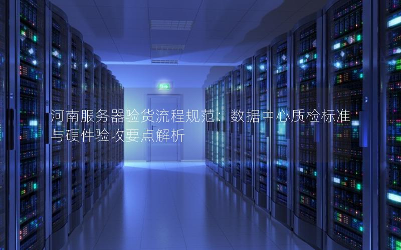 河南服务器验货流程规范：数据中心质检标准与硬件验收要点解析