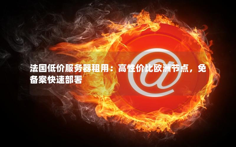 法国低价服务器租用：高性价比欧洲节点，免备案快速部署