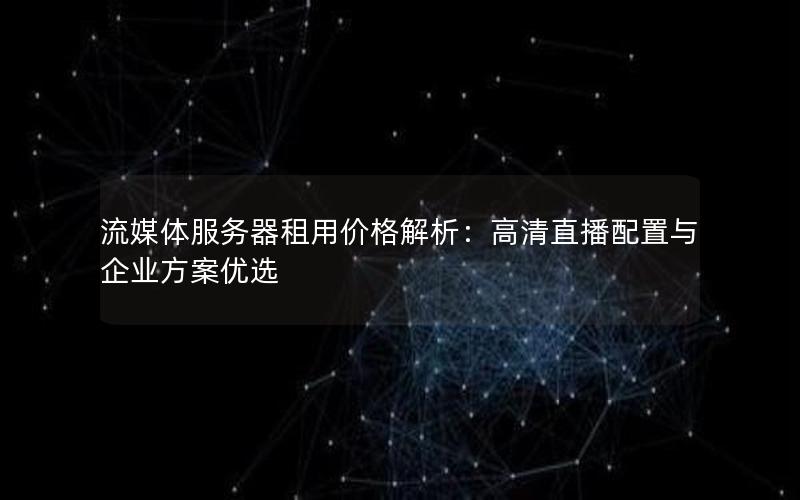 流媒体服务器租用价格解析：高清直播配置与企业方案优选