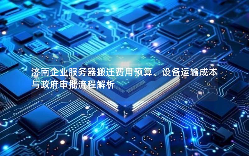 济南企业服务器搬迁费用预算、设备运输成本与政府审批流程解析