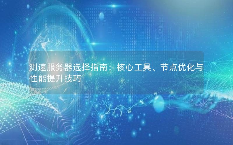 测速服务器选择指南：核心工具、节点优化与性能提升技巧