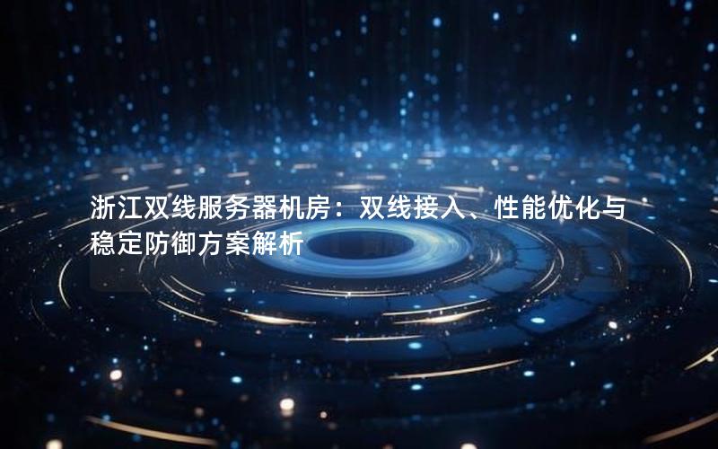 浙江双线服务器机房：双线接入、性能优化与稳定防御方案解析