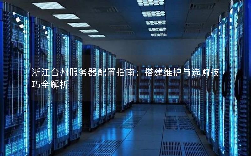 浙江台州服务器配置指南：搭建维护与选购技巧全解析