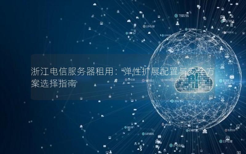 浙江电信服务器租用：弹性扩展配置与安全方案选择指南