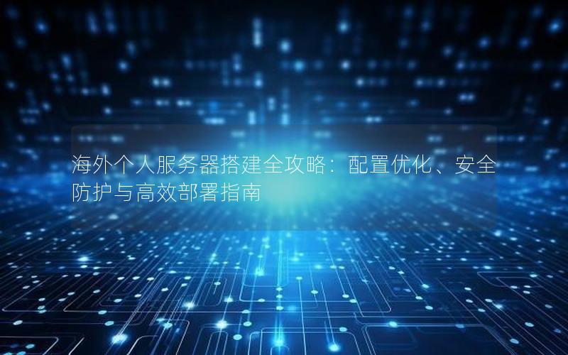 海外个人服务器搭建全攻略：配置优化、安全防护与高效部署指南
