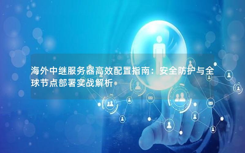 海外中继服务器高效配置指南：安全防护与全球节点部署实战解析
