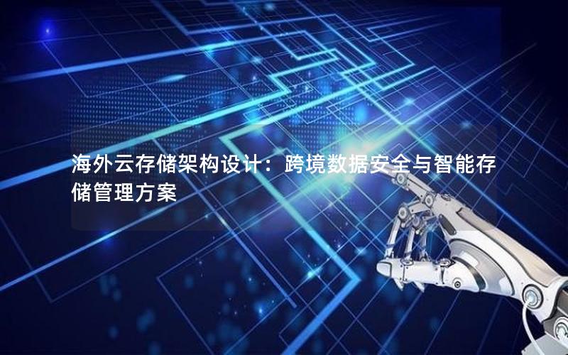 海外云存储架构设计：跨境数据安全与智能存储管理方案