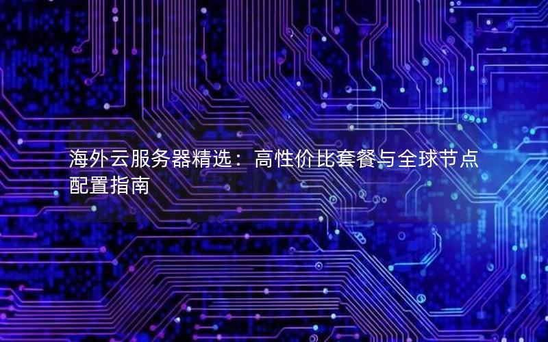 海外云服务器精选：高性价比套餐与全球节点配置指南