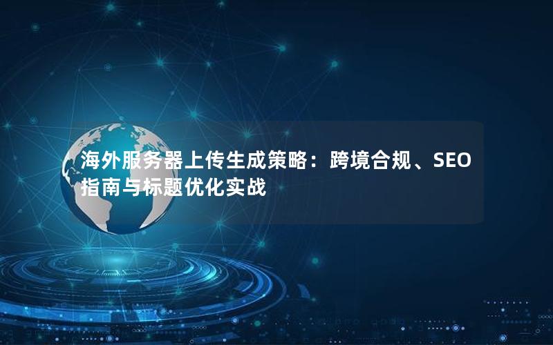 海外服务器上传生成策略：跨境合规、SEO指南与标题优化实战