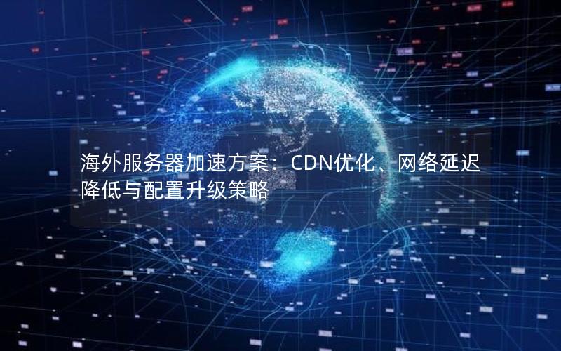 海外服务器加速方案：CDN优化、网络延迟降低与配置升级策略