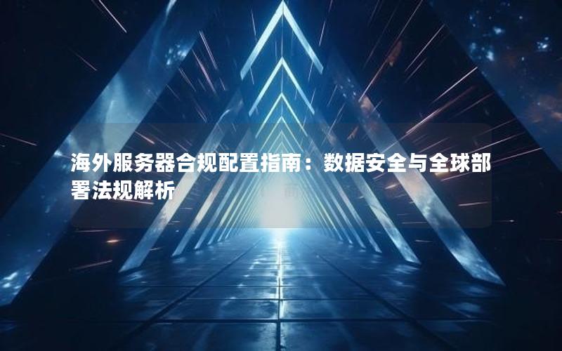 海外服务器合规配置指南：数据安全与全球部署法规解析