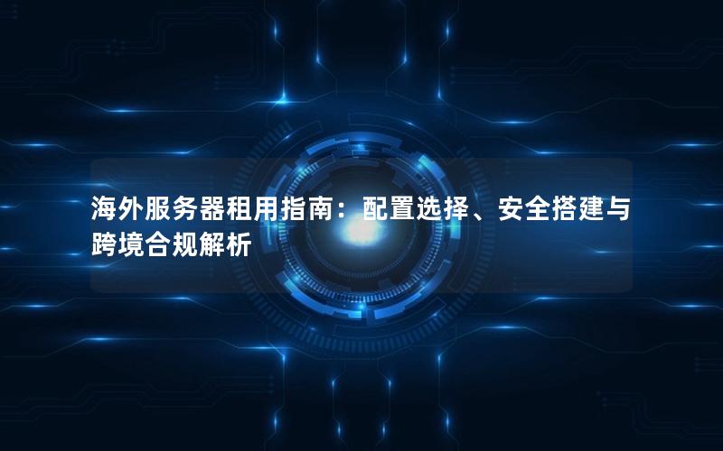 海外服务器租用指南：配置选择、安全搭建与跨境合规解析
