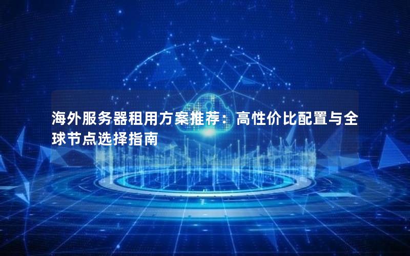 海外服务器租用方案推荐：高性价比配置与全球节点选择指南