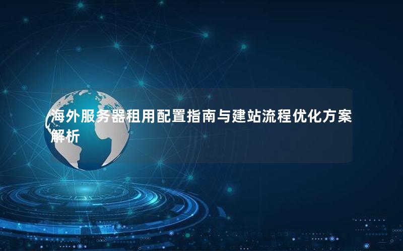 海外服务器租用配置指南与建站流程优化方案解析