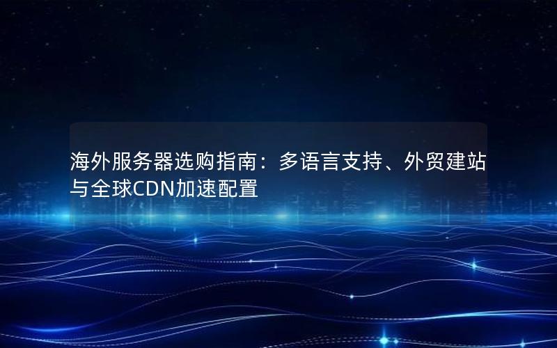 海外服务器选购指南：多语言支持、外贸建站与全球CDN加速配置