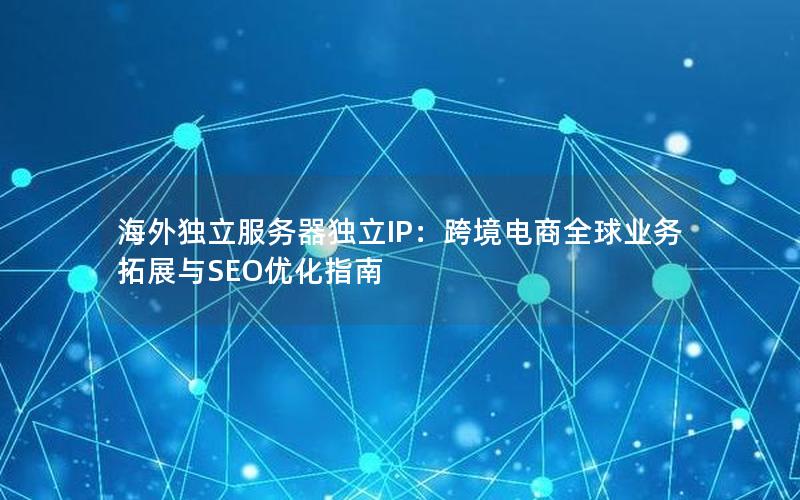 海外独立服务器独立IP：跨境电商全球业务拓展与SEO优化指南