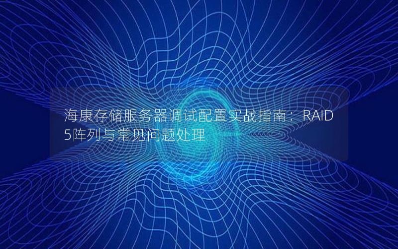 海康存储服务器调试配置实战指南：RAID5阵列与常见问题处理