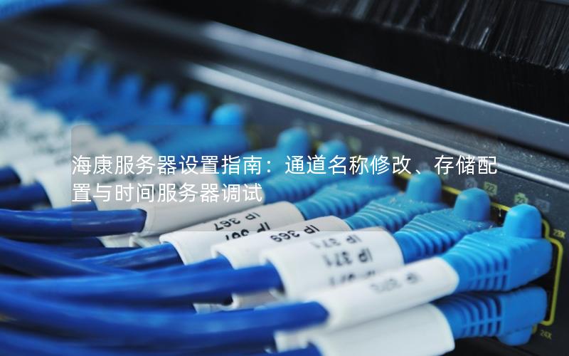 海康服务器设置指南：通道名称修改、存储配置与时间服务器调试