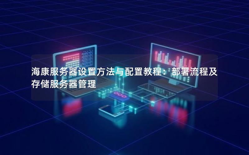 海康服务器设置方法与配置教程：部署流程及存储服务器管理