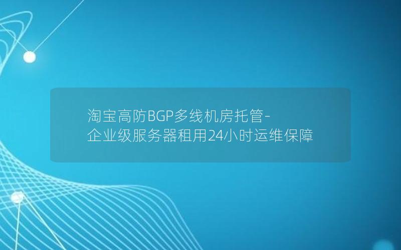 淘宝高防BGP多线机房托管-企业级服务器租用24小时运维保障