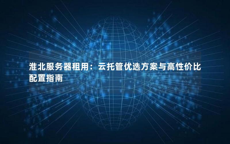 淮北服务器租用：云托管优选方案与高性价比配置指南