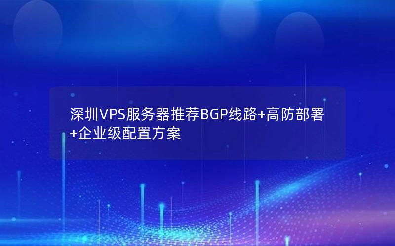 深圳VPS服务器推荐BGP线路+高防部署+企业级配置方案