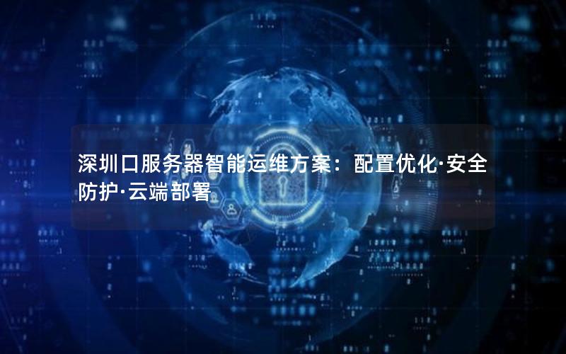 深圳口服务器智能运维方案：配置优化·安全防护·云端部署
